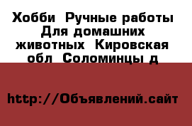 Хобби. Ручные работы Для домашних животных. Кировская обл.,Соломинцы д.